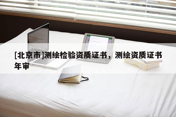 [北京市]测绘检验资质证书，测绘资质证书年审