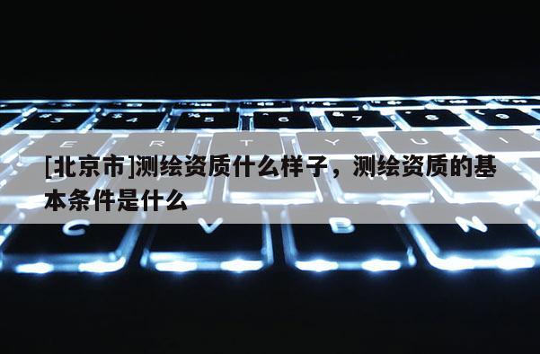 [北京市]测绘资质什么样子，测绘资质的基本条件是什么