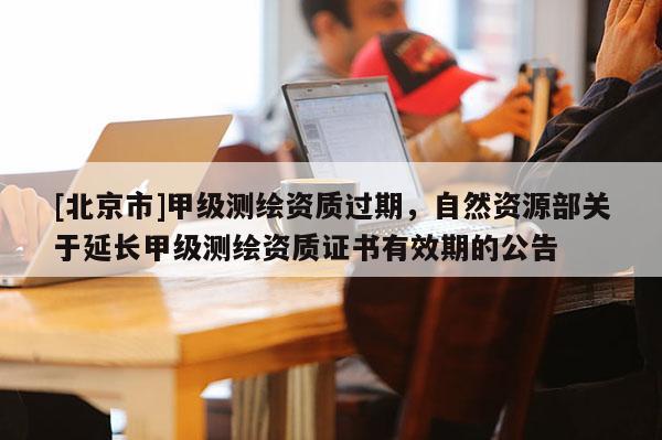 [北京市]甲级测绘资质过期，自然资源部关于延长甲级测绘资质证书有效期的公告