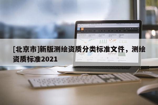 [北京市]新版测绘资质分类标准文件，测绘资质标准2021