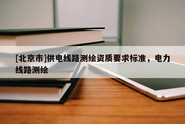[北京市]供电线路测绘资质要求标准，电力线路测绘