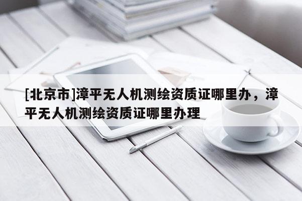 [北京市]漳平无人机测绘资质证哪里办，漳平无人机测绘资质证哪里办理