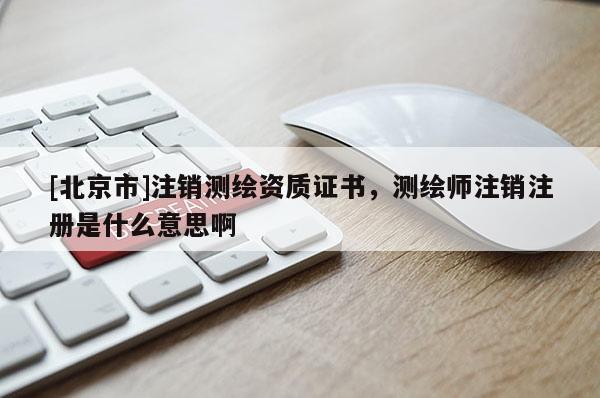[北京市]注销测绘资质证书，测绘师注销注册是什么意思啊