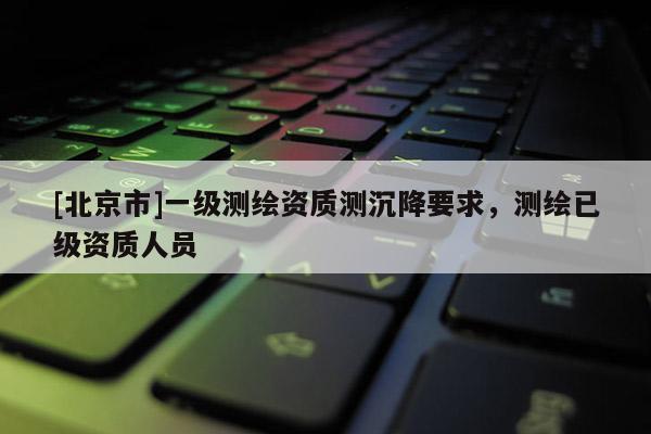 [北京市]一级测绘资质测沉降要求，测绘已级资质人员
