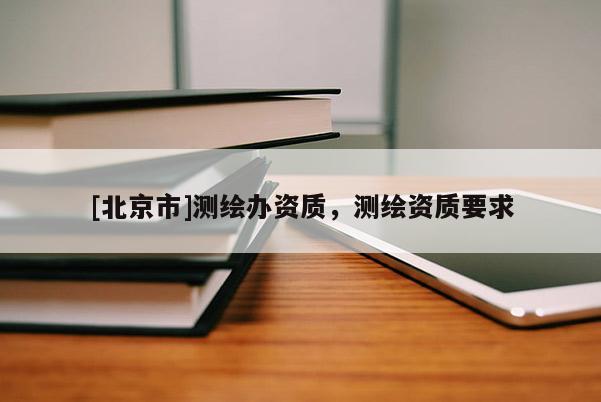 [北京市]测绘办资质，测绘资质要求