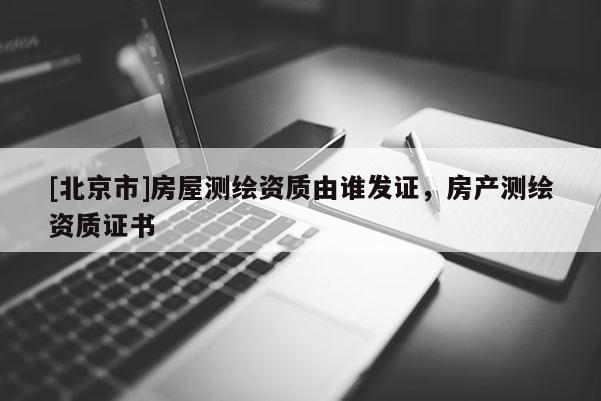 [北京市]房屋测绘资质由谁发证，房产测绘资质证书