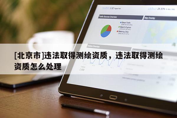 [北京市]违法取得测绘资质，违法取得测绘资质怎么处理