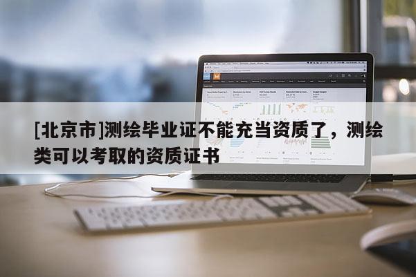 [北京市]测绘毕业证不能充当资质了，测绘类可以考取的资质证书