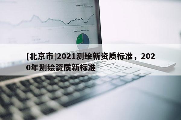 [北京市]2021测绘新资质标准，2020年测绘资质新标准