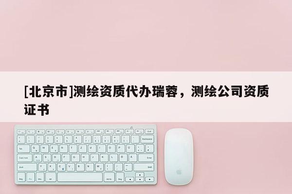 [北京市]测绘资质代办瑞蓉，测绘公司资质证书