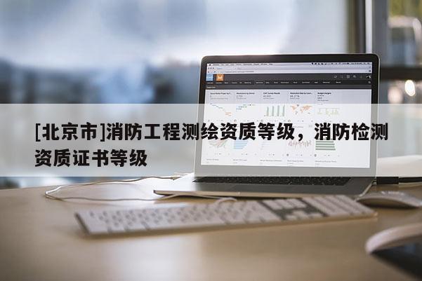 [北京市]消防工程测绘资质等级，消防检测资质证书等级