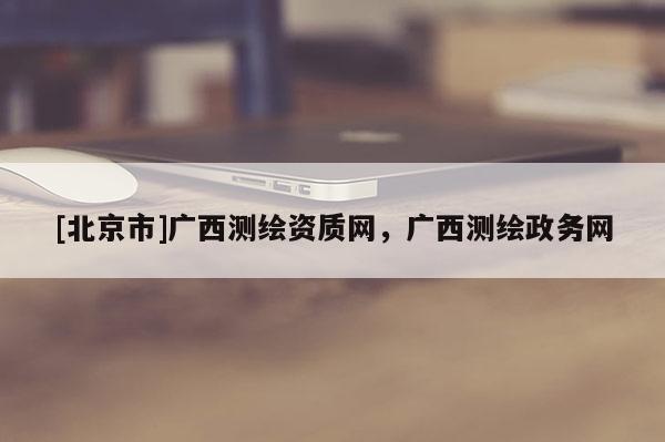 [北京市]广西测绘资质网，广西测绘政务网