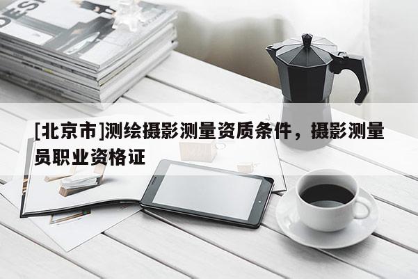 [北京市]测绘摄影测量资质条件，摄影测量员职业资格证