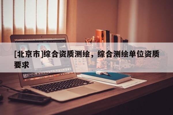 [北京市]综合资质测绘，综合测绘单位资质要求
