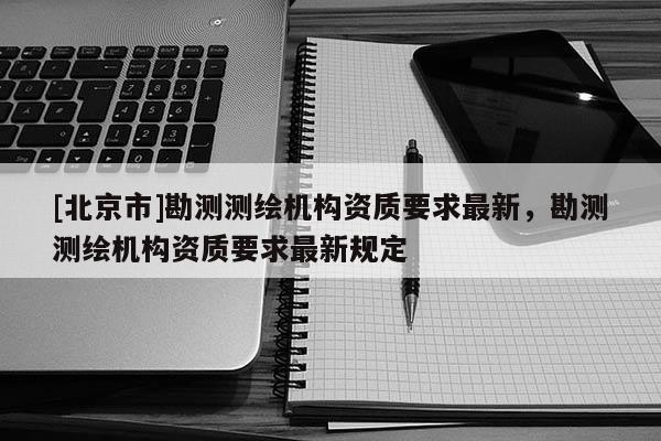 [北京市]勘测测绘机构资质要求最新，勘测测绘机构资质要求最新规定