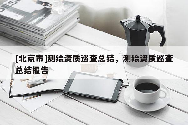 [北京市]测绘资质巡查总结，测绘资质巡查总结报告