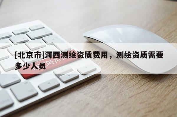 [北京市]河西测绘资质费用，测绘资质需要多少人员