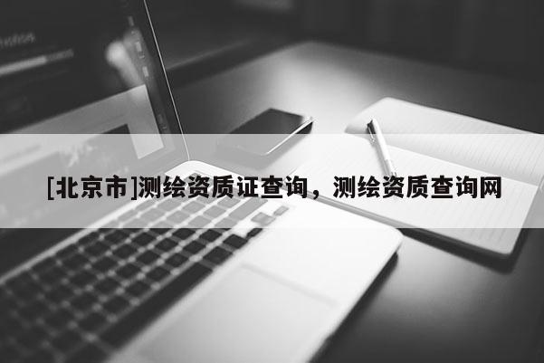 [北京市]测绘资质证查询，测绘资质查询网