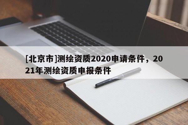 [北京市]测绘资质2020申请条件，2021年测绘资质申报条件