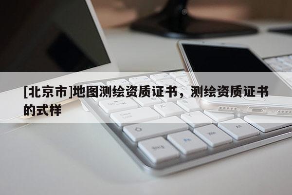 [北京市]地图测绘资质证书，测绘资质证书的式样