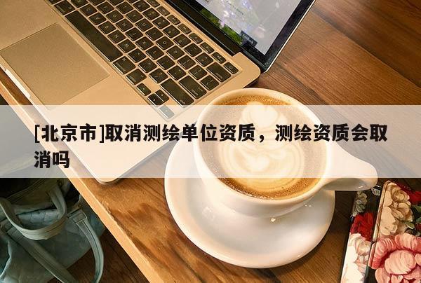 [北京市]取消测绘单位资质，测绘资质会取消吗