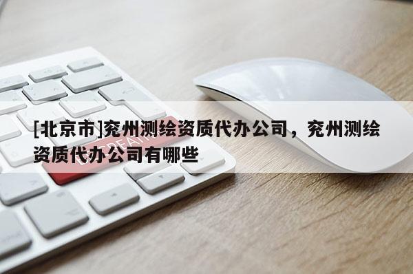 [北京市]兖州测绘资质代办公司，兖州测绘资质代办公司有哪些