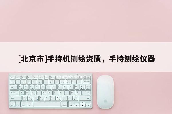 [北京市]手持机测绘资质，手持测绘仪器