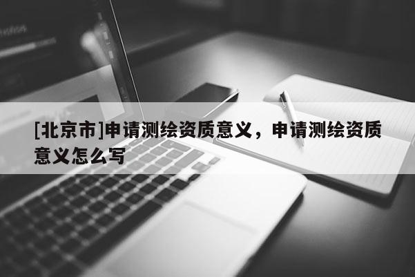 [北京市]申请测绘资质意义，申请测绘资质意义怎么写