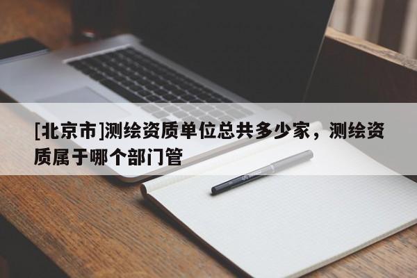 [北京市]测绘资质单位总共多少家，测绘资质属于哪个部门管