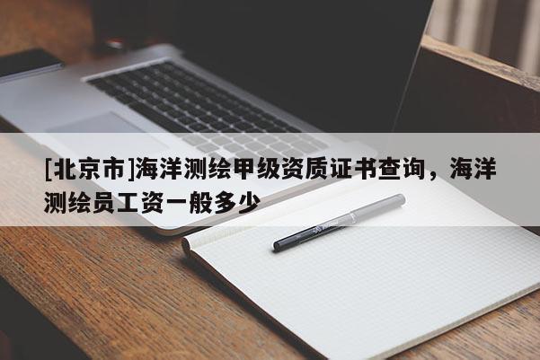 [北京市]海洋测绘甲级资质证书查询，海洋测绘员工资一般多少