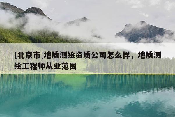 [北京市]地质测绘资质公司怎么样，地质测绘工程师从业范围