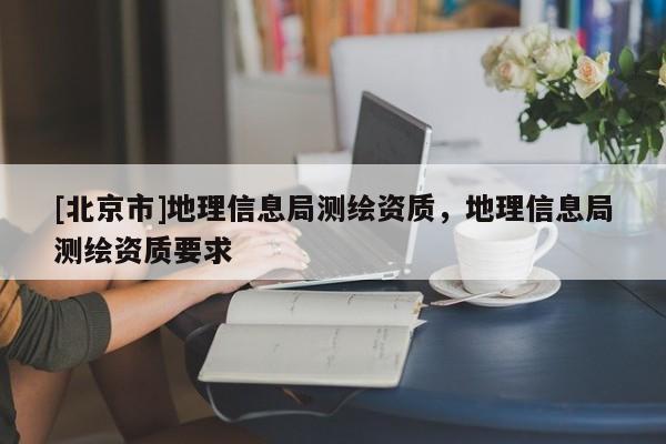 [北京市]地理信息局测绘资质，地理信息局测绘资质要求
