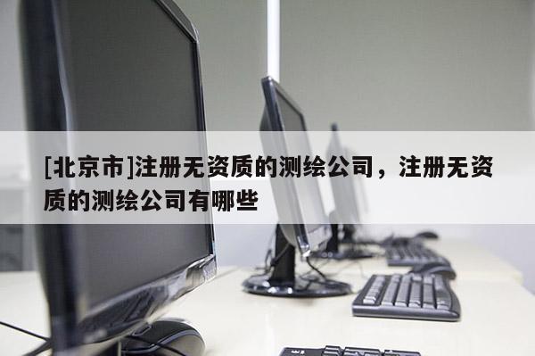 [北京市]注册无资质的测绘公司，注册无资质的测绘公司有哪些