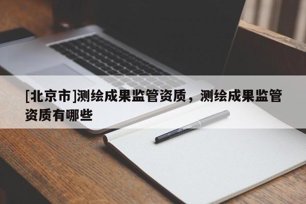 [北京市]测绘成果监管资质，测绘成果监管资质有哪些