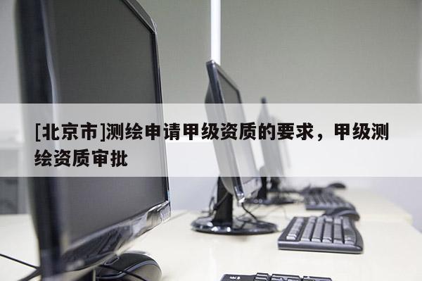 [北京市]测绘申请甲级资质的要求，甲级测绘资质审批