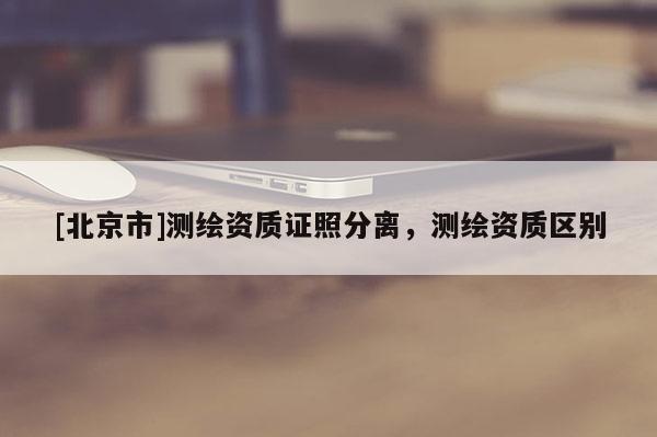 [北京市]测绘资质证照分离，测绘资质区别