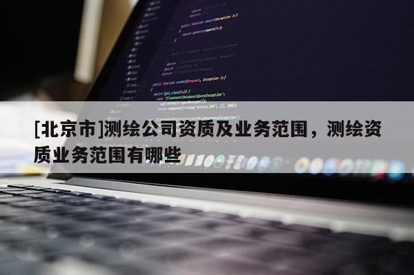 [北京市]测绘公司资质及业务范围，测绘资质业务范围有哪些