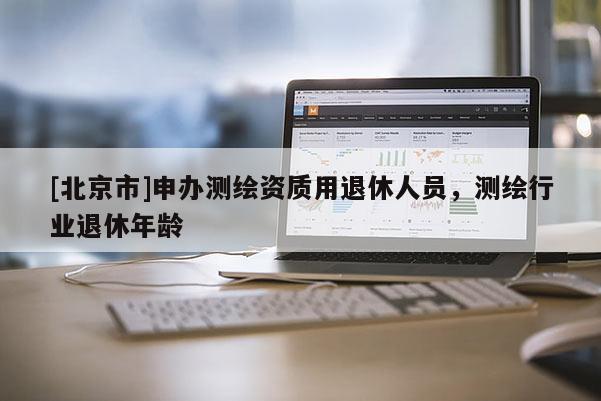 [北京市]申办测绘资质用退休人员，测绘行业退休年龄