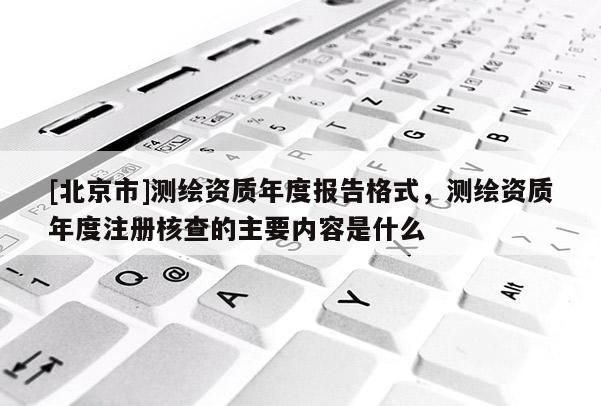 [北京市]测绘资质年度报告格式，测绘资质年度注册核查的主要内容是什么