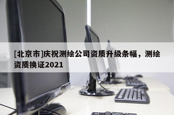 [北京市]庆祝测绘公司资质升级条幅，测绘资质换证2021