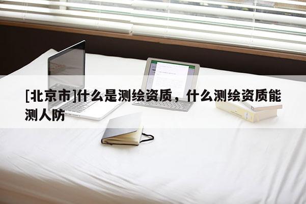 [北京市]什么是测绘资质，什么测绘资质能测人防