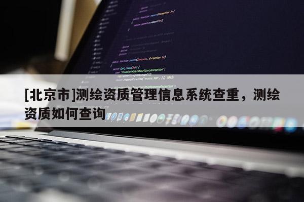 [北京市]测绘资质管理信息系统查重，测绘资质如何查询