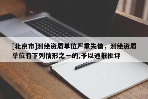 [北京市]测绘资质单位严重失信，测绘资质单位有下列情形之一的,予以通报批评