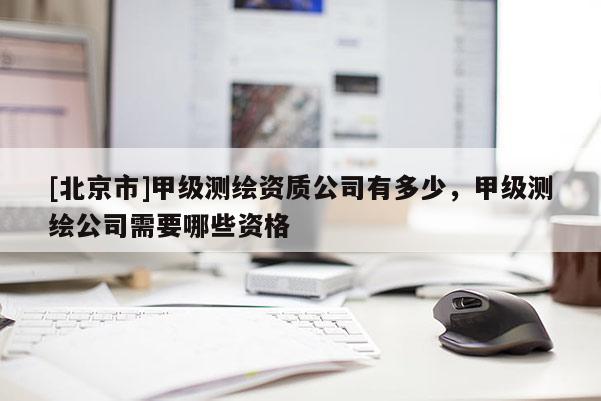 [北京市]甲级测绘资质公司有多少，甲级测绘公司需要哪些资格