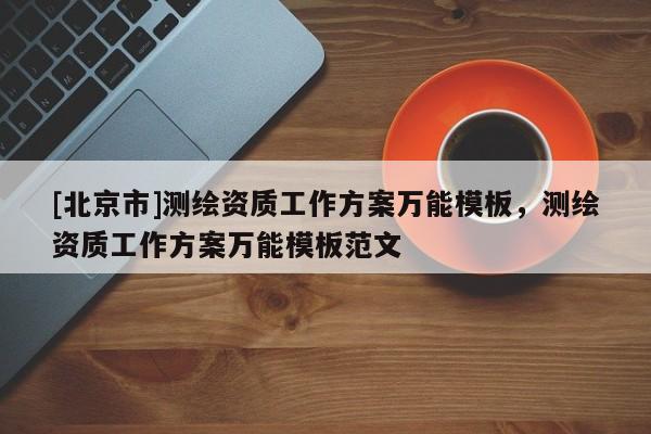 [北京市]测绘资质工作方案万能模板，测绘资质工作方案万能模板范文