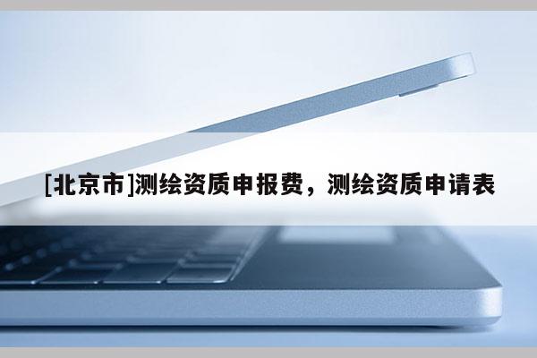 [北京市]测绘资质申报费，测绘资质申请表