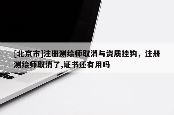 [北京市]注册测绘师取消与资质挂钩，注册测绘师取消了,证书还有用吗