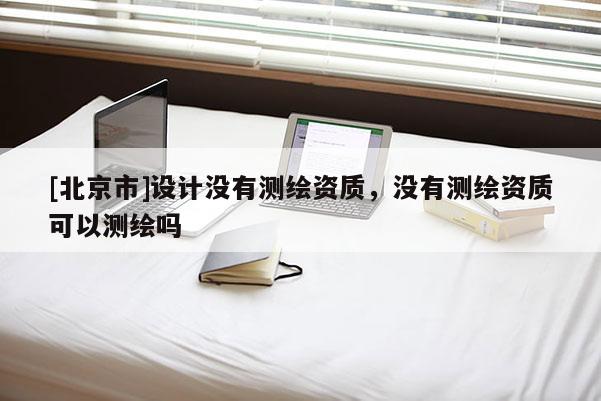 [北京市]设计没有测绘资质，没有测绘资质可以测绘吗