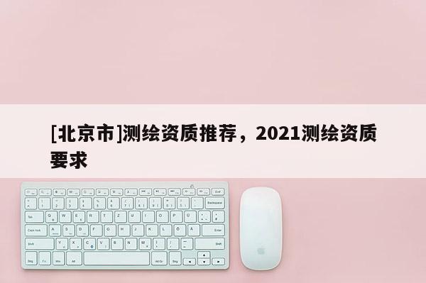 [北京市]测绘资质推荐，2021测绘资质要求