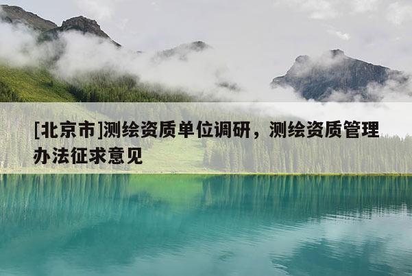 [北京市]测绘资质单位调研，测绘资质管理办法征求意见